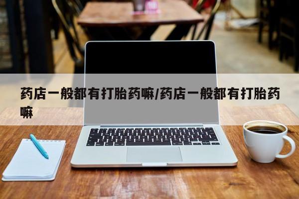 米非米索购买方式药店一般都有打胎药嘛/药店一般都有打胎药嘛