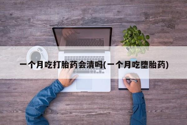 米非米索购买方式一个月吃打胎药会清吗(一个月吃堕胎药)