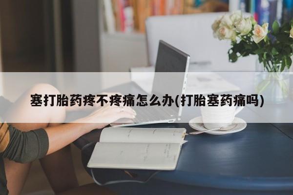 米非米索购买方式塞打胎药疼不疼痛怎么办(打胎塞药痛吗)