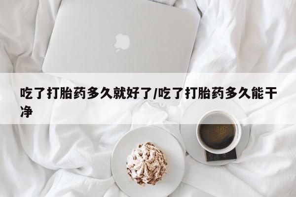 米非米索购买方式吃了打胎药多久就好了/吃了打胎药多久能干净