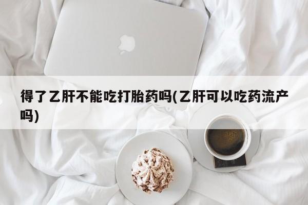 米非米索购买方式得了乙肝不能吃打胎药吗(乙肝可以吃药流产吗)