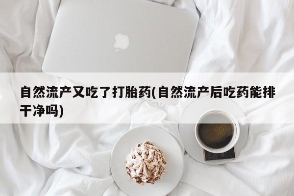 米非米索购买方式自然流产又吃了打胎药(自然流产后吃药能排干净吗)