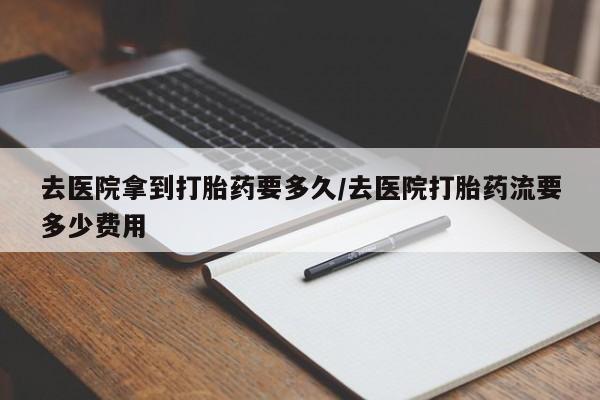 米非米索购买方式去医院拿到打胎药要多久/去医院打胎药流要多少费用