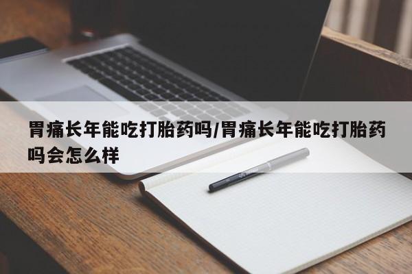 米非米索购买方式胃痛长年能吃打胎药吗/胃痛长年能吃打胎药吗会怎么样