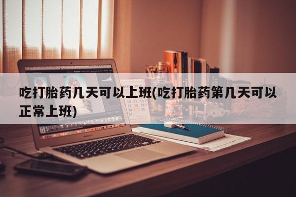 米非米索购买方式吃打胎药几天可以上班(吃打胎药第几天可以正常上班)