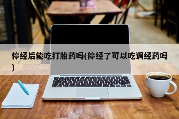 米非米索购买方式停经后能吃打胎药吗(停经了可以吃调经药吗)