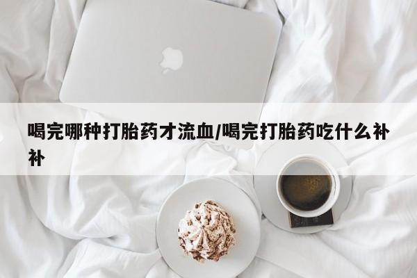 米非米索购买方式喝完哪种打胎药才流血/喝完打胎药吃什么补补