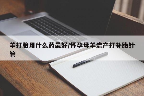 米非米索购买方式羊打胎用什么药最好/怀孕母羊流产打补胎针管