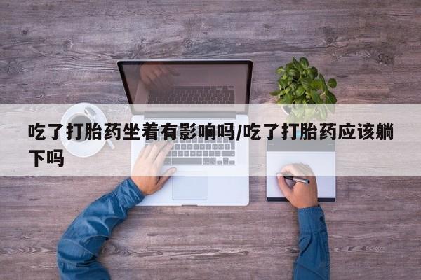米非米索购买方式吃了打胎药坐着有影响吗/吃了打胎药应该躺下吗