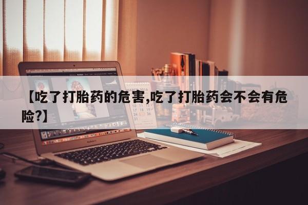 米非米索购买方式【吃了打胎药的危害,吃了打胎药会不会有危险?】