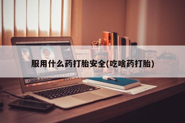 米非米索购买方式服用什么药打胎安全(吃啥药打胎)