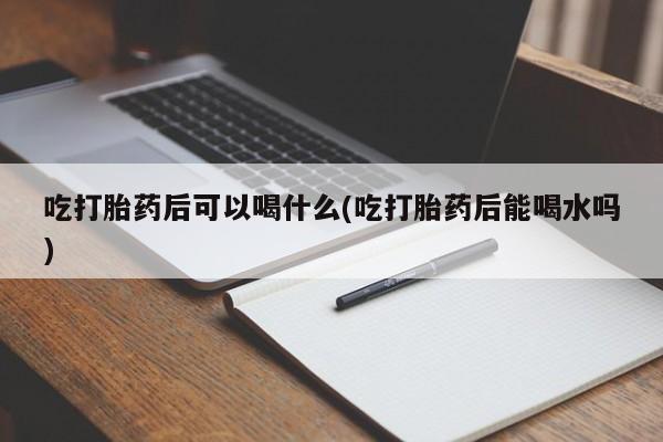 米非米索购买方式吃打胎药后可以喝什么(吃打胎药后能喝水吗)