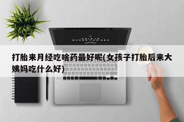 米非米索购买方式打胎来月经吃啥药最好呢(女孩子打胎后来大姨妈吃什么好)