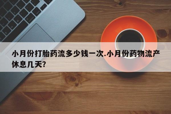 米非米索购买方式小月份打胎药流多少钱一次.小月份药物流产休息几天？