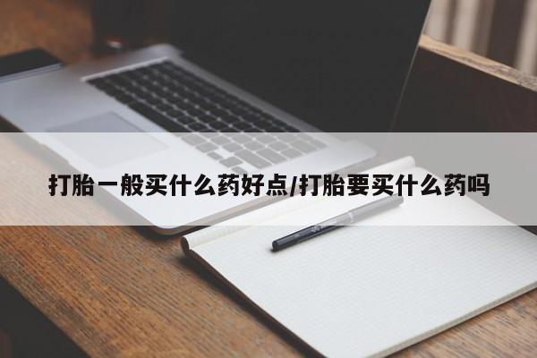 米非米索购买方式打胎一般买什么药好点/打胎要买什么药吗