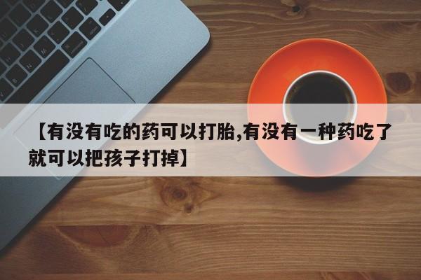 米非米索购买方式【有没有吃的药可以打胎,有没有一种药吃了就可以把孩子打掉】