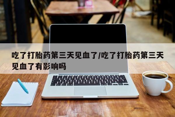米非米索购买方式吃了打胎药第三天见血了/吃了打胎药第三天见血了有影响吗