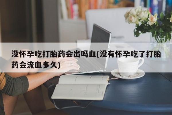 米非米索购买方式没怀孕吃打胎药会出吗血(没有怀孕吃了打胎药会流血多久)