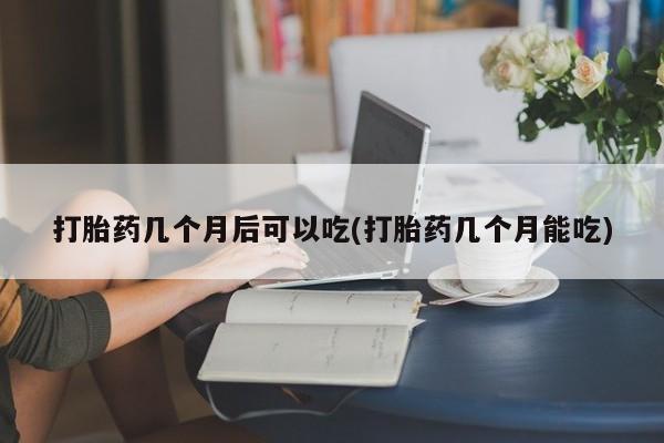 米非米索购买方式打胎药几个月后可以吃(打胎药几个月能吃)