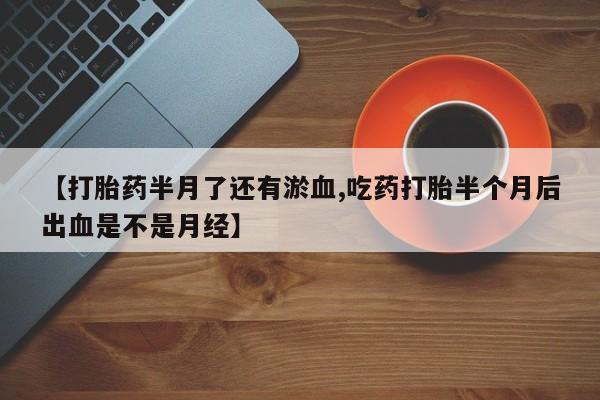 米非米索购买方式【打胎药半月了还有淤血,吃药打胎半个月后出血是不是月经】
