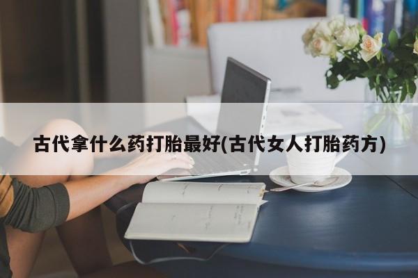 米非米索购买方式古代拿什么药打胎最好(古代女人打胎药方)