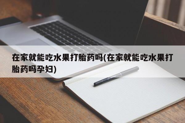 米非米索购买方式在家就能吃水果打胎药吗(在家就能吃水果打胎药吗孕妇)