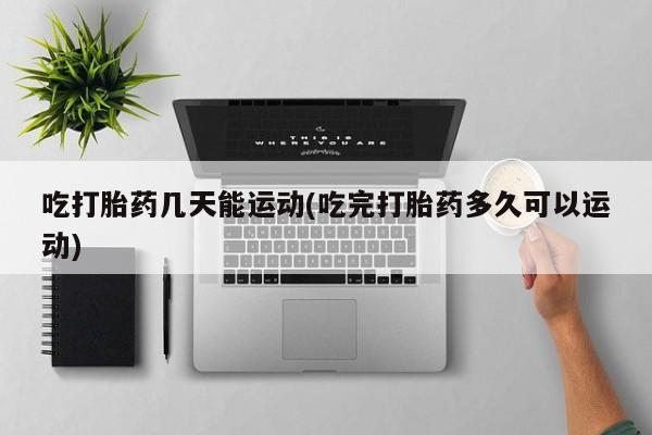 米非米索购买方式吃打胎药几天能运动(吃完打胎药多久可以运动)