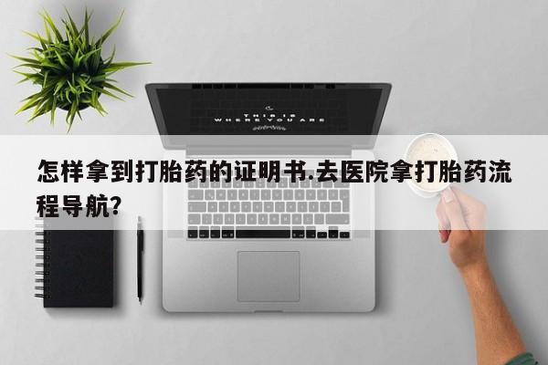 米非米索购买方式怎样拿到打胎药的证明书.去医院拿打胎药流程导航？