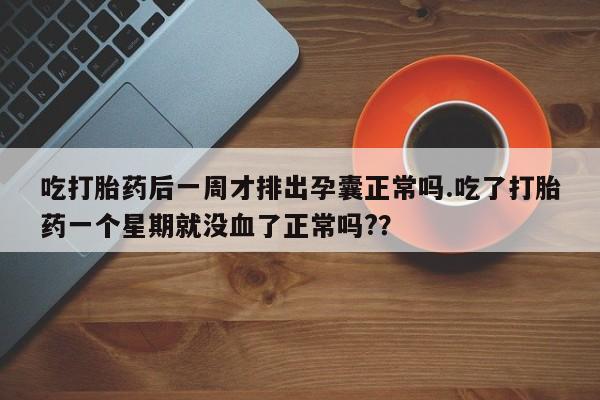 米非米索购买方式吃打胎药后一周才排出孕囊正常吗.吃了打胎药一个星期就没血了正常吗?？