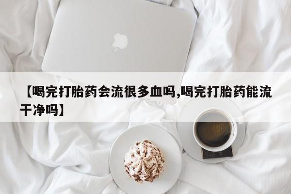 米非米索购买方式【喝完打胎药会流很多血吗,喝完打胎药能流干净吗】