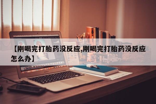 米非米索购买方式【刚喝完打胎药没反应,刚喝完打胎药没反应怎么办】