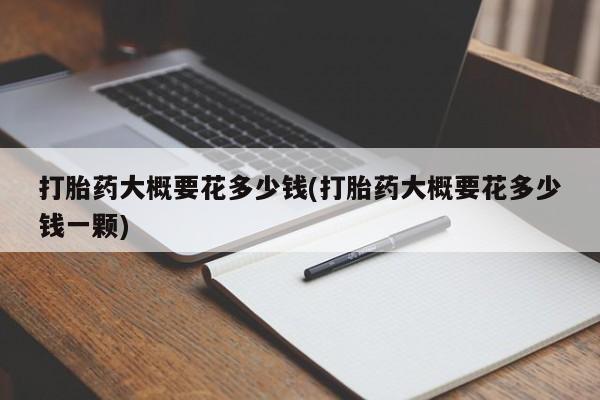 米非米索购买方式打胎药大概要花多少钱(打胎药大概要花多少钱一颗)