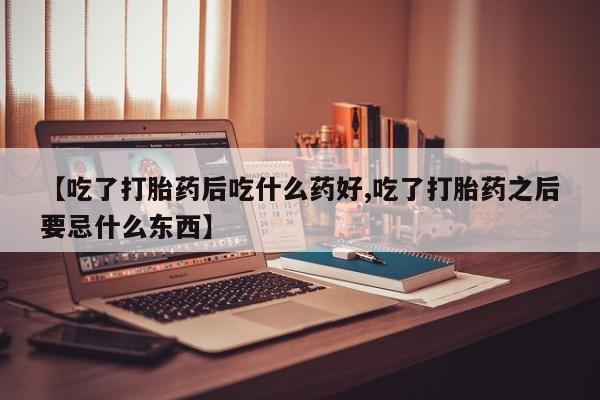 米非米索购买方式【吃了打胎药后吃什么药好,吃了打胎药之后要忌什么东西】