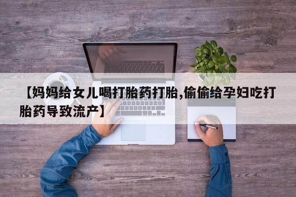米非米索购买方式【妈妈给女儿喝打胎药打胎,偷偷给孕妇吃打胎药导致流产】