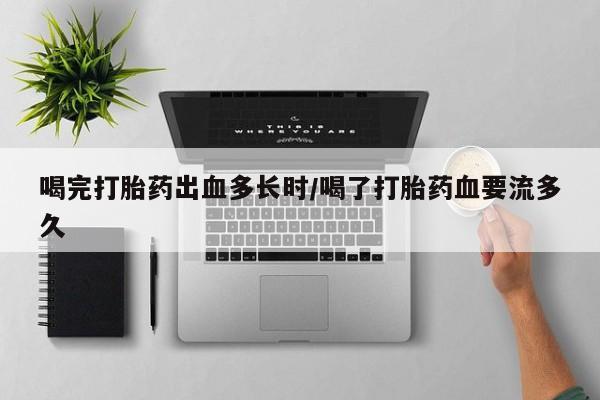 米非米索购买方式喝完打胎药出血多长时/喝了打胎药血要流多久