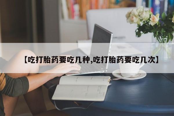 米非米索购买方式【吃打胎药要吃几种,吃打胎药要吃几次】