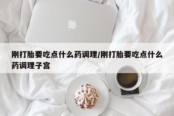 米非米索购买方式刚打胎要吃点什么药调理/刚打胎要吃点什么药调理子宫