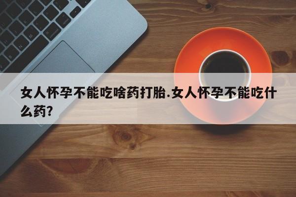 米非米索购买方式女人怀孕不能吃啥药打胎.女人怀孕不能吃什么药？