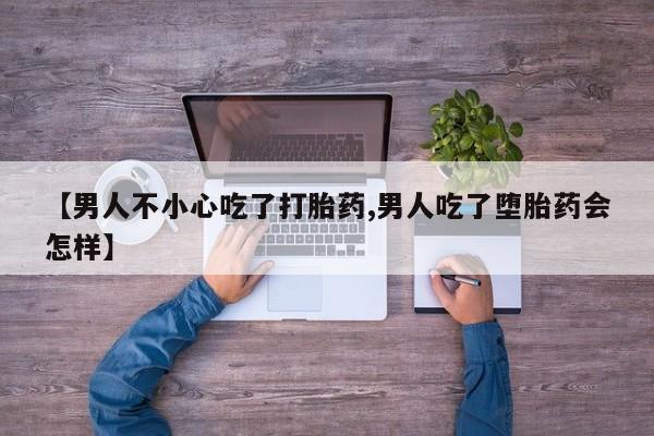 米非米索购买方式【男人不小心吃了打胎药,男人吃了堕胎药会怎样】