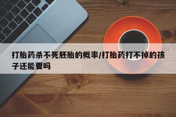 米非米索购买方式打胎药杀不死胚胎的概率/打胎药打不掉的孩子还能要吗