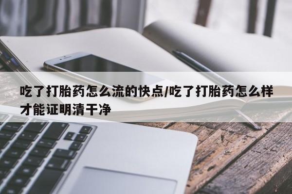米非米索购买方式吃了打胎药怎么流的快点/吃了打胎药怎么样才能证明清干净