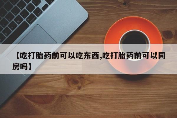米非米索购买方式【吃打胎药前可以吃东西,吃打胎药前可以同房吗】