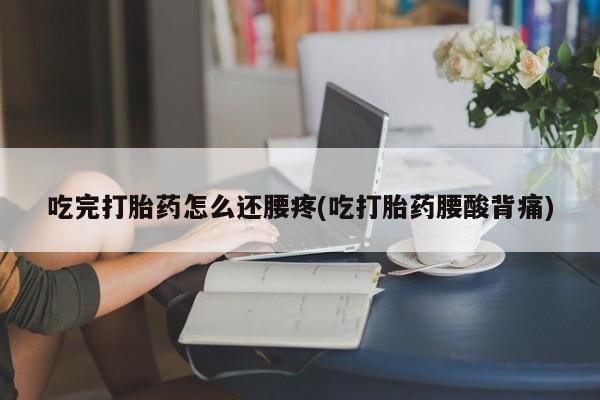 米非米索购买方式吃完打胎药怎么还腰疼(吃打胎药腰酸背痛)