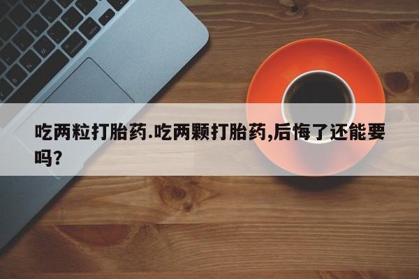米非米索购买方式吃两粒打胎药.吃两颗打胎药,后悔了还能要吗？