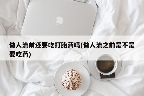 米非米索购买方式做人流前还要吃打胎药吗(做人流之前是不是要吃药)