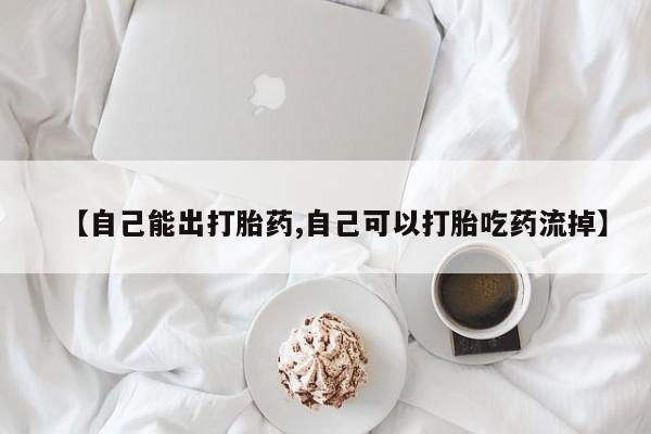米非米索购买方式【自己能出打胎药,自己可以打胎吃药流掉】