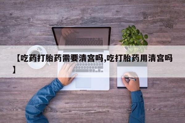 米非米索购买方式【吃药打胎药需要清宫吗,吃打胎药用清宫吗】