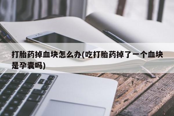 米非米索购买方式打胎药掉血块怎么办(吃打胎药掉了一个血块是孕囊吗)