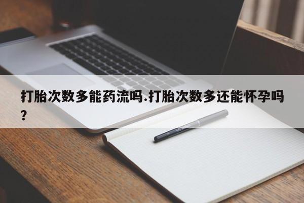 米非米索购买方式打胎次数多能药流吗.打胎次数多还能怀孕吗？