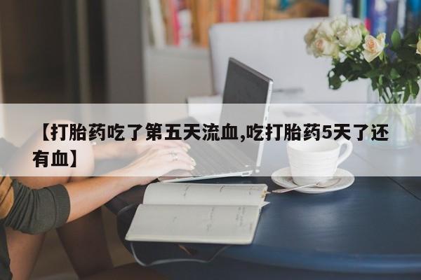 米非米索购买方式【打胎药吃了第五天流血,吃打胎药5天了还有血】